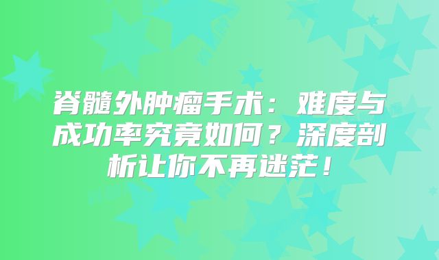 脊髓外肿瘤手术：难度与成功率究竟如何？深度剖析让你不再迷茫！
