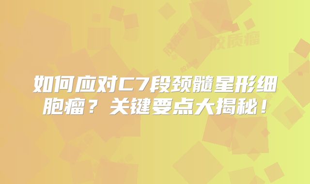 如何应对C7段颈髓星形细胞瘤？关键要点大揭秘！
