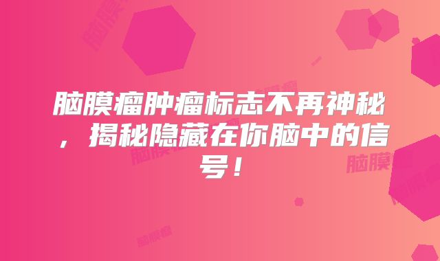 脑膜瘤肿瘤标志不再神秘，揭秘隐藏在你脑中的信号！