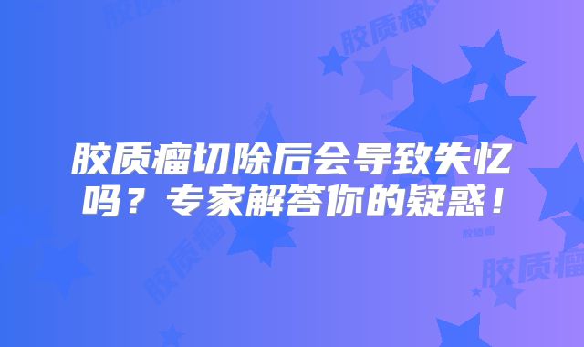 胶质瘤切除后会导致失忆吗？专家解答你的疑惑！