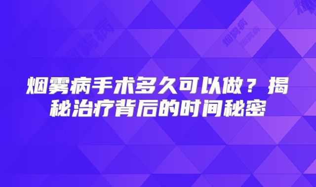 烟雾病手术多久可以做？揭秘治疗背后的时间秘密