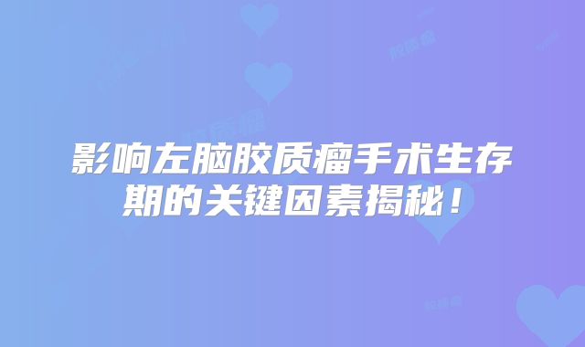 影响左脑胶质瘤手术生存期的关键因素揭秘！