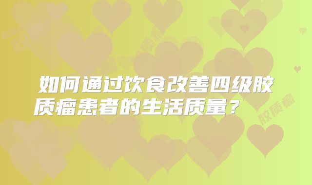 如何通过饮食改善四级胶质瘤患者的生活质量？  