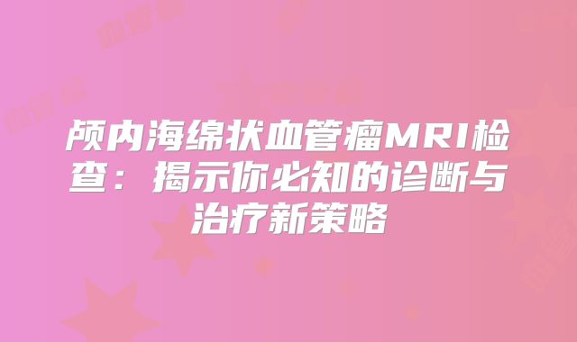 颅内海绵状血管瘤MRI检查：揭示你必知的诊断与治疗新策略