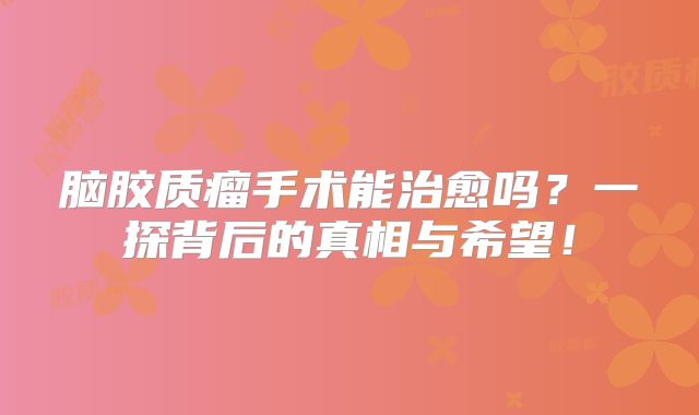 脑胶质瘤手术能治愈吗？一探背后的真相与希望！