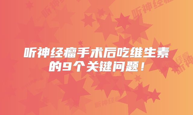 听神经瘤手术后吃维生素的9个关键问题！