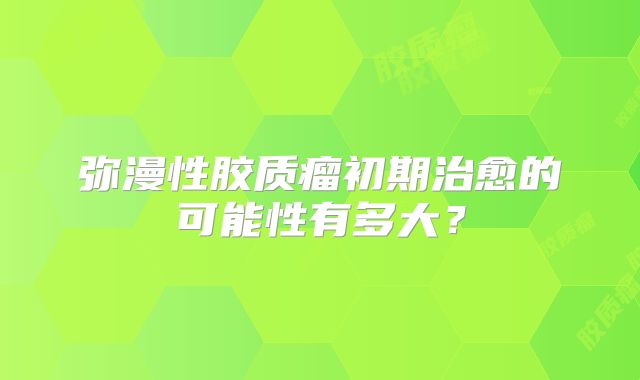 弥漫性胶质瘤初期治愈的可能性有多大？