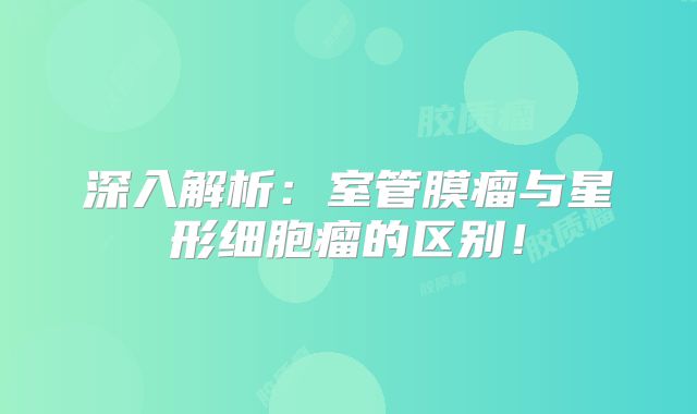 深入解析：室管膜瘤与星形细胞瘤的区别！