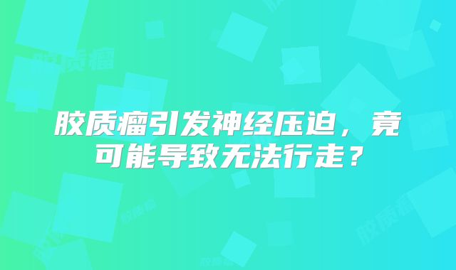 胶质瘤引发神经压迫，竟可能导致无法行走？