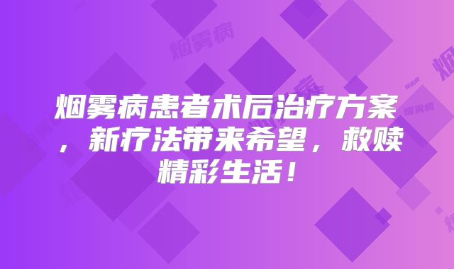 烟雾病患者术后治疗方案，新疗法带来希望，救赎精彩生活！