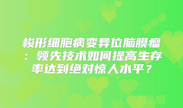 梭形细胞病变异位脑膜瘤：领先技术如何提高生存率达到绝对惊人水平？