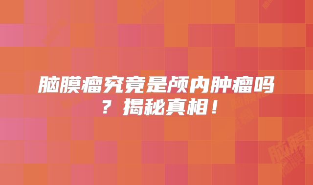 脑膜瘤究竟是颅内肿瘤吗？揭秘真相！