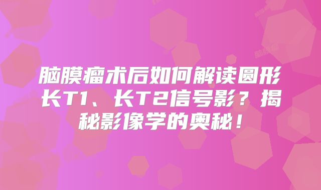 脑膜瘤术后如何解读圆形长T1、长T2信号影？揭秘影像学的奥秘！
