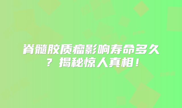 脊髓胶质瘤影响寿命多久？揭秘惊人真相！