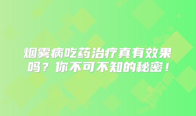烟雾病吃药治疗真有效果吗？你不可不知的秘密！