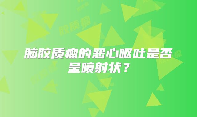 脑胶质瘤的恶心呕吐是否呈喷射状？