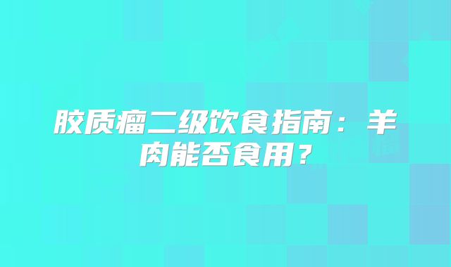 胶质瘤二级饮食指南：羊肉能否食用？