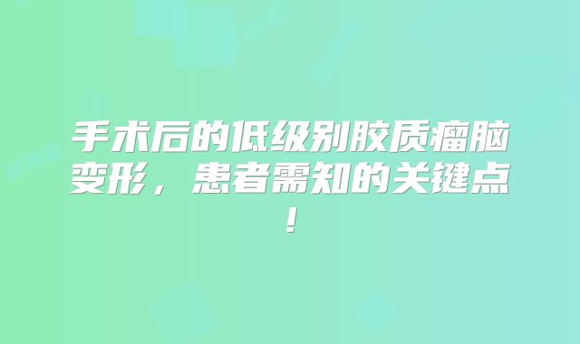 手术后的低级别胶质瘤脑变形，患者需知的关键点!