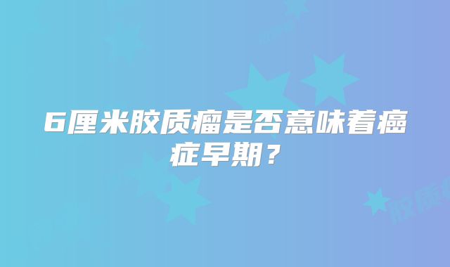 6厘米胶质瘤是否意味着癌症早期？