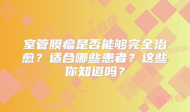 室管膜瘤是否能够完全治愈？适合哪些患者？这些你知道吗？