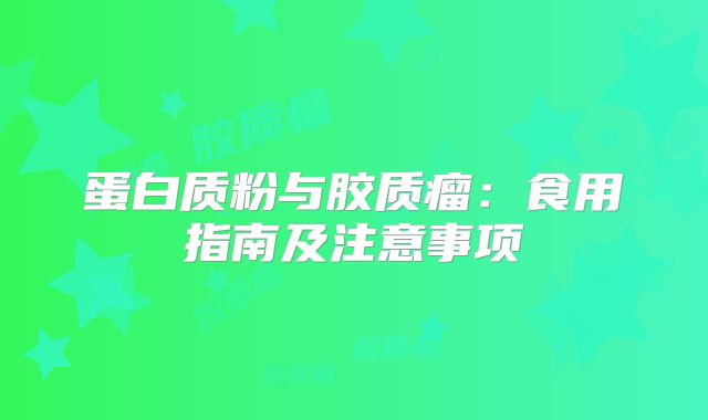 蛋白质粉与胶质瘤：食用指南及注意事项