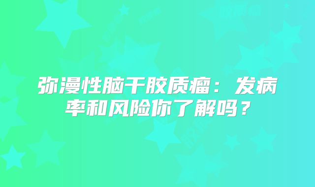 弥漫性脑干胶质瘤：发病率和风险你了解吗？