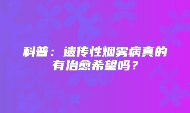 科普：遗传性烟雾病真的有治愈希望吗？