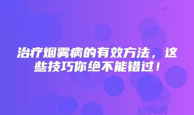 治疗烟雾病的有效方法，这些技巧你绝不能错过！