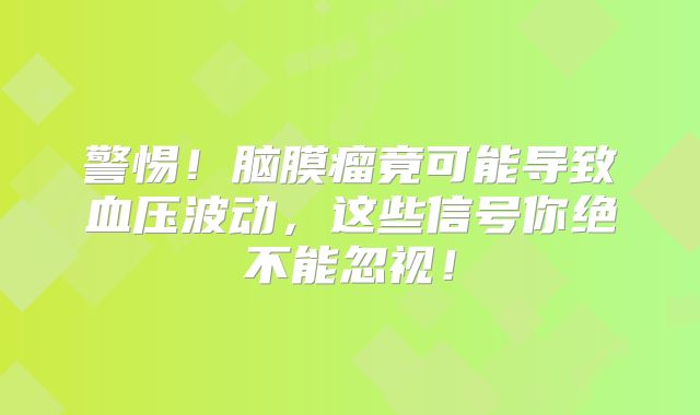 警惕！脑膜瘤竟可能导致血压波动，这些信号你绝不能忽视！