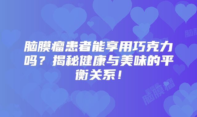 脑膜瘤患者能享用巧克力吗？揭秘健康与美味的平衡关系！