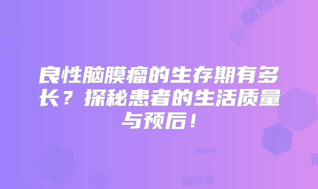 良性脑膜瘤的生存期有多长？探秘患者的生活质量与预后！