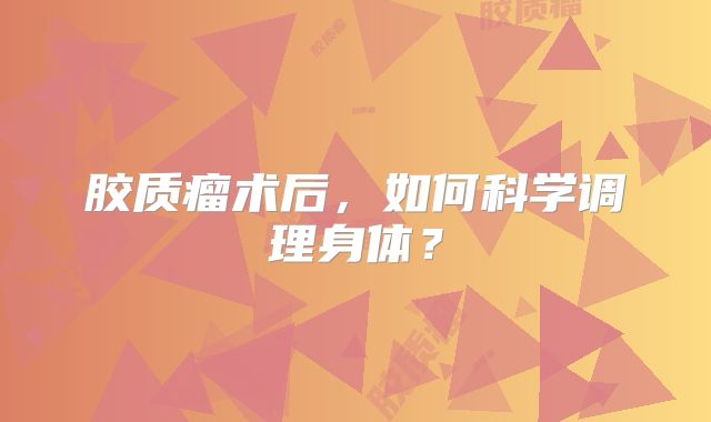 胶质瘤术后，如何科学调理身体？