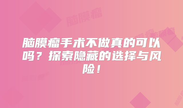 脑膜瘤手术不做真的可以吗？探索隐藏的选择与风险！
