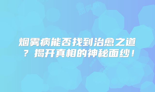 烟雾病能否找到治愈之道？揭开真相的神秘面纱！