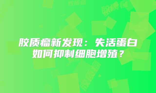 胶质瘤新发现：失活蛋白如何抑制细胞增殖？