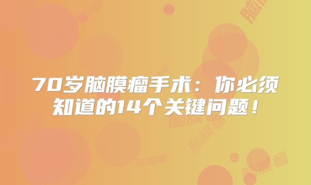 70岁脑膜瘤手术：你必须知道的14个关键问题！