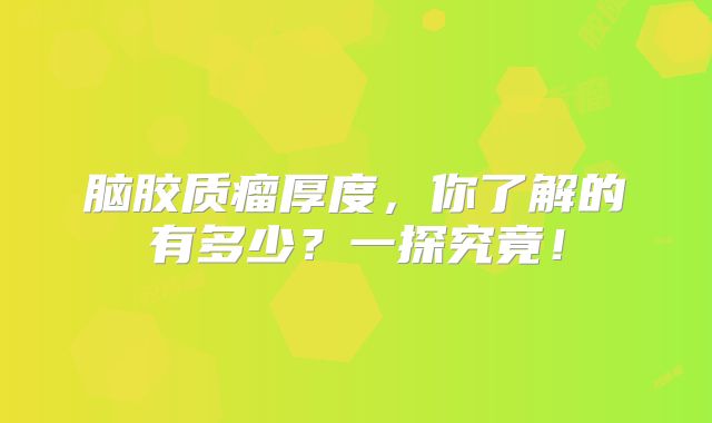 脑胶质瘤厚度，你了解的有多少？一探究竟！