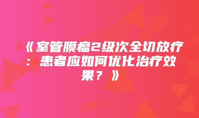 《室管膜瘤2级次全切放疗：患者应如何优化治疗效果？》