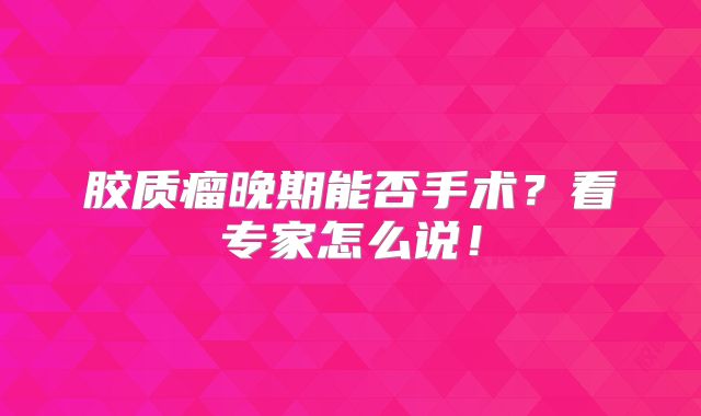 胶质瘤晚期能否手术？看专家怎么说！