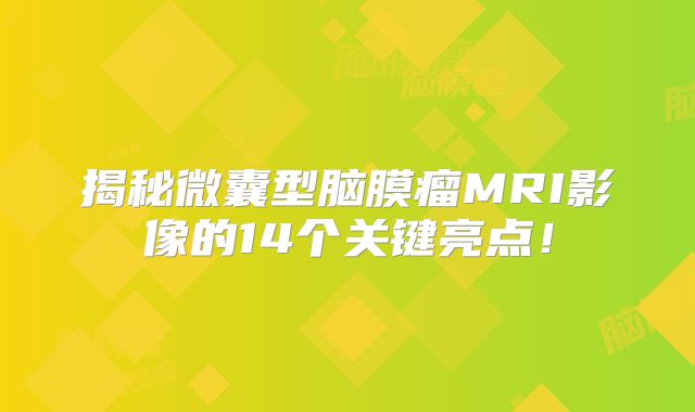 揭秘微囊型脑膜瘤MRI影像的14个关键亮点！