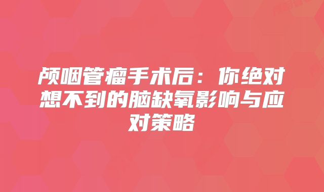 颅咽管瘤手术后：你绝对想不到的脑缺氧影响与应对策略