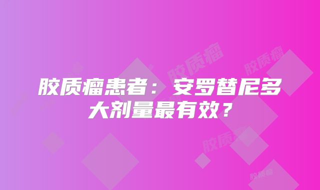 胶质瘤患者：安罗替尼多大剂量最有效？