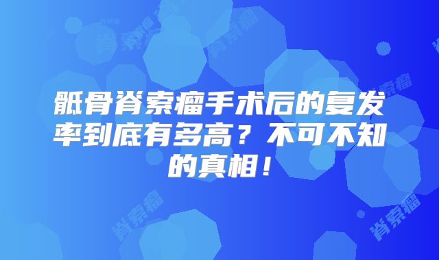 骶骨脊索瘤手术后的复发率到底有多高？不可不知的真相！