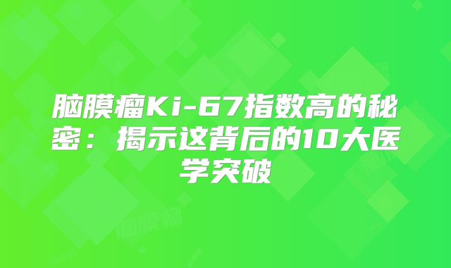 脑膜瘤Ki-67指数高的秘密：揭示这背后的10大医学突破