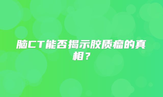 脑CT能否揭示胶质瘤的真相？