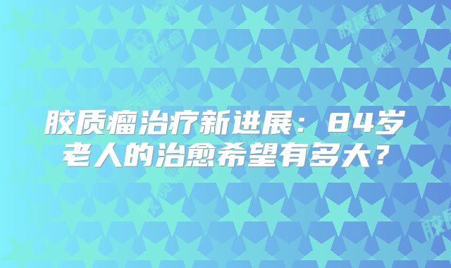 胶质瘤治疗新进展：84岁老人的治愈希望有多大？
