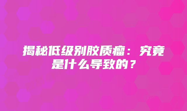揭秘低级别胶质瘤：究竟是什么导致的？