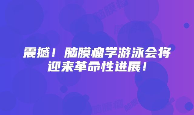 震撼！脑膜瘤学游泳会将迎来革命性进展！