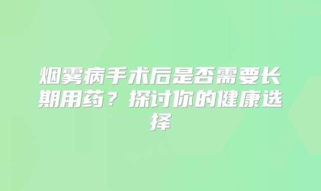 烟雾病手术后是否需要长期用药？探讨你的健康选择