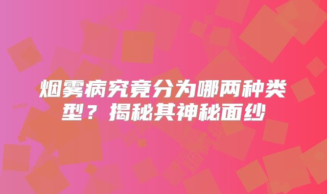 烟雾病究竟分为哪两种类型？揭秘其神秘面纱